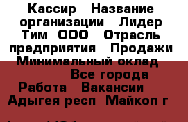 Кассир › Название организации ­ Лидер Тим, ООО › Отрасль предприятия ­ Продажи › Минимальный оклад ­ 15 000 - Все города Работа » Вакансии   . Адыгея респ.,Майкоп г.